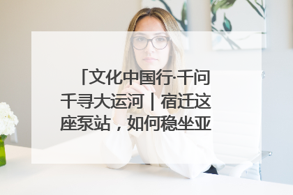 文化中国行·千问千寻大运河｜宿迁这座泵站，如何稳坐亚洲第一宝座？