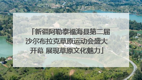新疆阿勒泰福海县第二届沙尔布拉克草原运动会盛大开幕 展现草原文化魅力