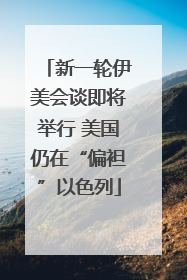 新一轮伊美会谈即将举行 美国仍在“偏袒”以色列