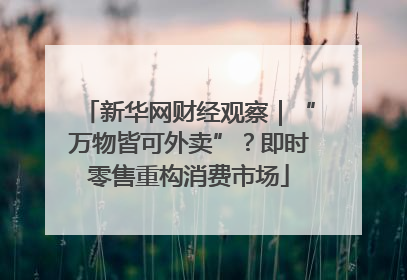 新华网财经观察｜“万物皆可外卖”？即时零售重构消费市场