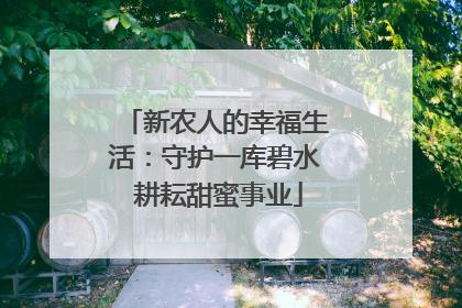 新农人的幸福生活：守护一库碧水 耕耘甜蜜事业