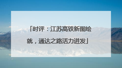 时评：江苏高铁新图绘就，通达之路活力迸发