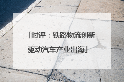 时评：铁路物流创新驱动汽车产业出海