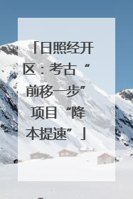日照经开区：考古“前移一步” 项目“降本提速”
