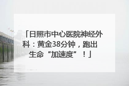 日照市中心医院神经外科：黄金38分钟，跑出生命“加速度”！