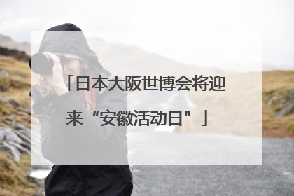 日本大阪世博会将迎来“安徽活动日”