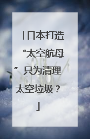 日本打造“太空航母”只为清理太空垃圾？