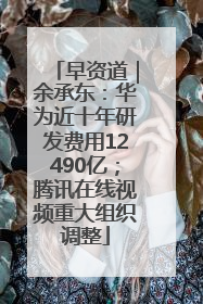 早资道｜余承东：华为近十年研发费用12490亿；腾讯在线视频重大组织调整