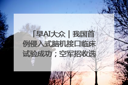 早AI大众｜我国首例侵入式脑机接口临床试验成功；空军招收选拔女飞行学员
