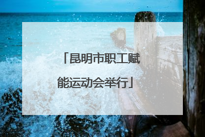 昆明市职工赋能运动会举行