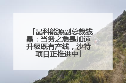 晶科能源副总裁钱晶：当务之急是加速升级既有产线，沙特项目正推进中
