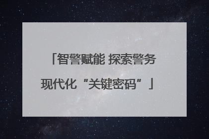 智警赋能 探索警务现代化“关键密码”