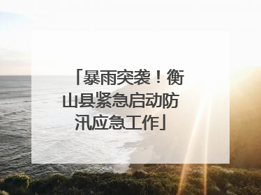 暴雨突袭！衡山县紧急启动防汛应急工作