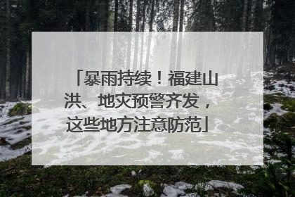 暴雨持续！福建山洪、地灾预警齐发，这些地方注意防范