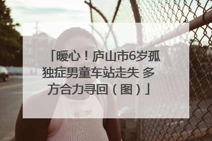 暖心！庐山市6岁孤独症男童车站走失 多方合力寻回（图）