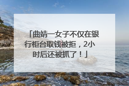 曲靖一女子不仅在银行柜台取钱被拒，2小时后还被抓了！