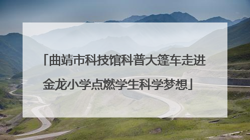 曲靖市科技馆科普大篷车走进金龙小学点燃学生科学梦想