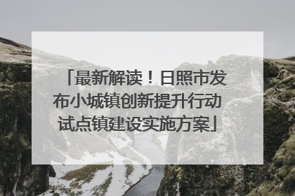 最新解读！日照市发布小城镇创新提升行动试点镇建设实施方案