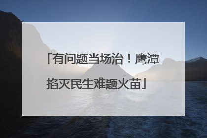 有问题当场治！鹰潭掐灭民生难题火苗