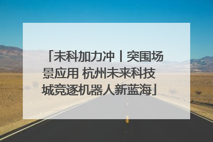 未科加力冲丨突围场景应用 杭州未来科技城竞逐机器人新蓝海