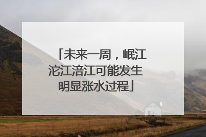 未来一周，岷江沱江涪江可能发生明显涨水过程