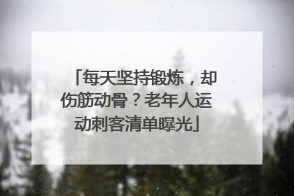 每天坚持锻炼，却伤筋动骨？老年人运动刺客清单曝光