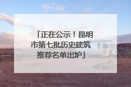 正在公示！昆明市第七批历史建筑推荐名单出炉