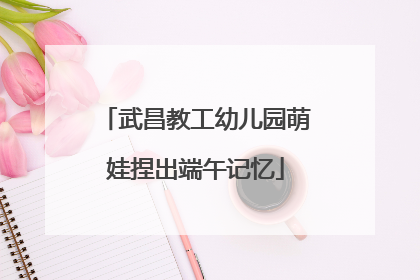 武昌教工幼儿园萌娃捏出端午记忆