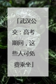 武汉公交：高考期间，这些人可免费乘坐