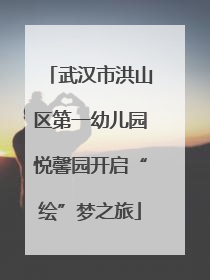 武汉市洪山区第一幼儿园悦馨园开启“绘”梦之旅