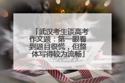 武汉考生谈高考作文题：第一眼看到题目很慌，但整体写得较为流畅