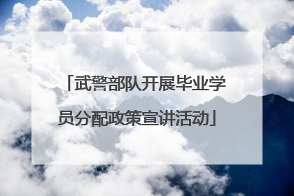 武警部队开展毕业学员分配政策宣讲活动