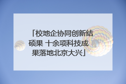 校地企协同创新结硕果 十余项科技成果落地北京大兴