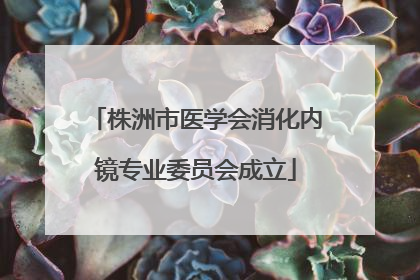 株洲市医学会消化内镜专业委员会成立