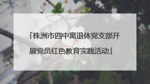 株洲市四中离退休党支部开展党员红色教育实践活动