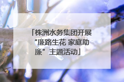 株洲水务集团开展“廉路生花 家庭助廉”主题活动