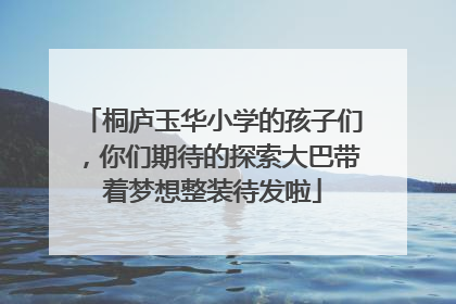桐庐玉华小学的孩子们，你们期待的探索大巴带着梦想整装待发啦