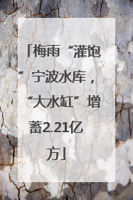 梅雨“灌饱”宁波水库，“大水缸”增蓄2.21亿方