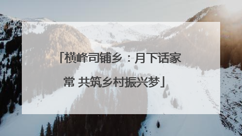 横峰司铺乡：月下话家常 共筑乡村振兴梦