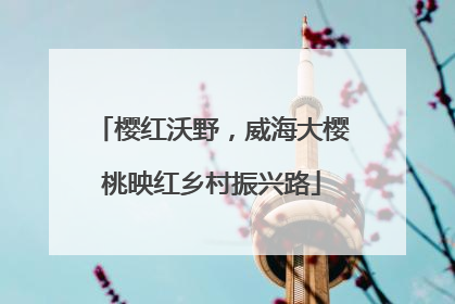 樱红沃野，威海大樱桃映红乡村振兴路