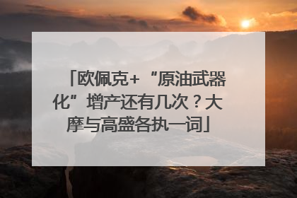 欧佩克+“原油武器化”增产还有几次？大摩与高盛各执一词