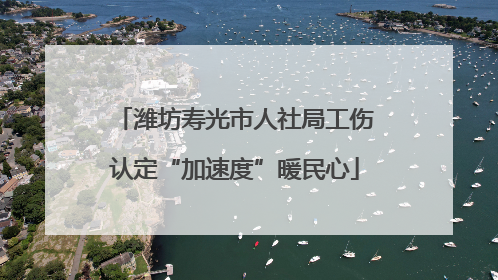 潍坊寿光市人社局工伤认定“加速度”暖民心