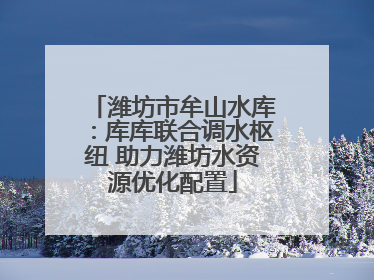 潍坊市牟山水库：库库联合调水枢纽 助力潍坊水资源优化配置