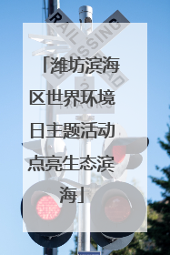 潍坊滨海区世界环境日主题活动点亮生态滨海