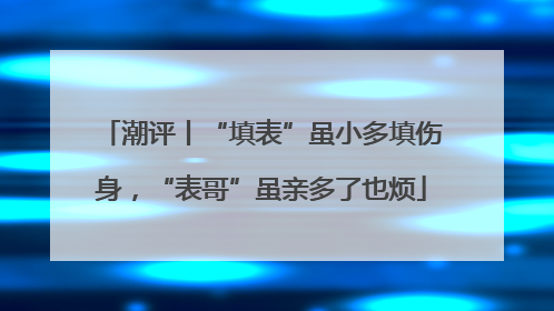 潮评丨“填表”虽小多填伤身，“表哥”虽亲多了也烦