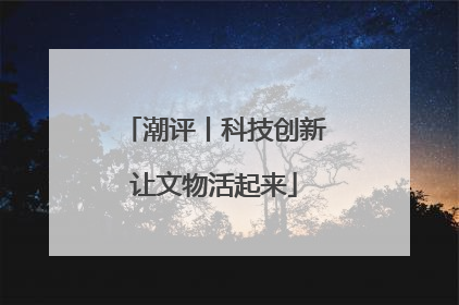 潮评丨科技创新让文物活起来