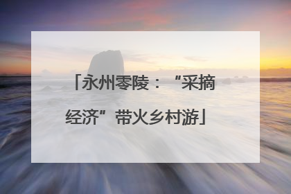 永州零陵：“采摘经济”带火乡村游