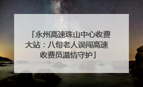 永州高速珠山中心收费大站：八旬老人误闯高速 收费员温情守护