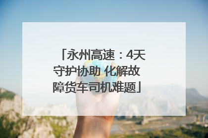 永州高速：4天守护协助 化解故障货车司机难题