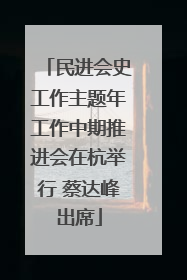 民进会史工作主题年工作中期推进会在杭举行 蔡达峰出席